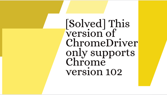 solved-this-version-of-chromedriver-only-supports-chrome-version-102